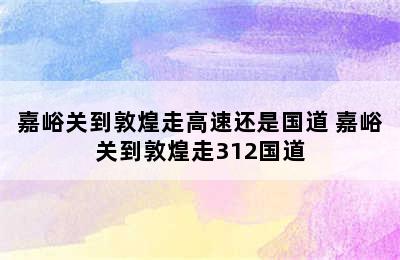 嘉峪关到敦煌走高速还是国道 嘉峪关到敦煌走312国道